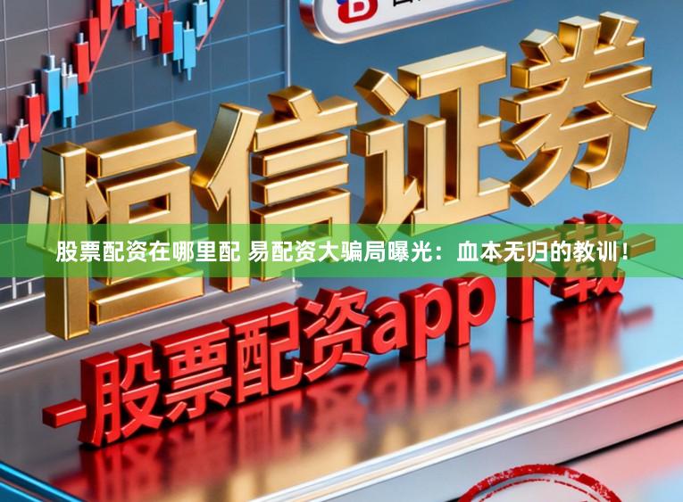 股票配资在哪里配 易配资大骗局曝光：血本无归的教训！