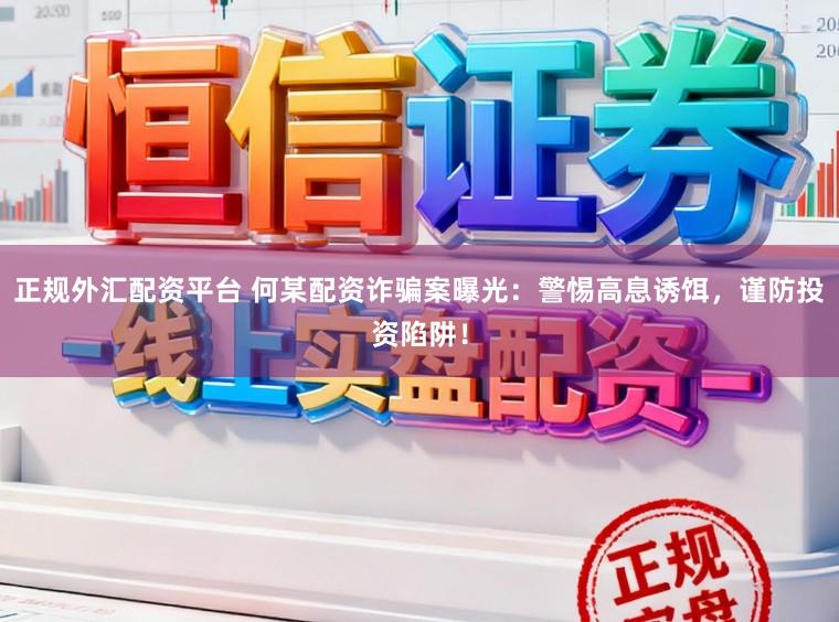 正规外汇配资平台 何某配资诈骗案曝光：警惕高息诱饵，谨防投资陷阱！