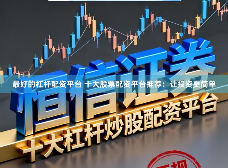 最好的杠杆配资平台 十大股票配资平台推荐：让投资更简单