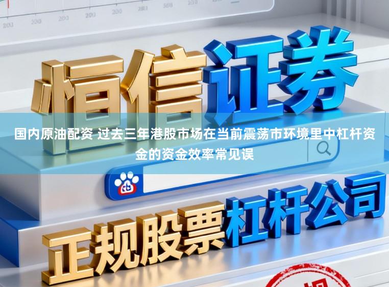 国内原油配资 过去三年港股市场在当前震荡市环境里中杠杆资金的资金效率常见误