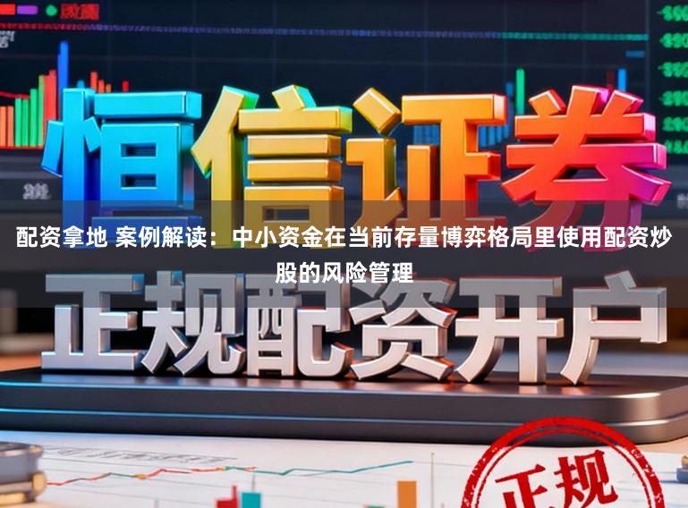 配资拿地 案例解读：中小资金在当前存量博弈格局里使用配资炒股的风险管理
