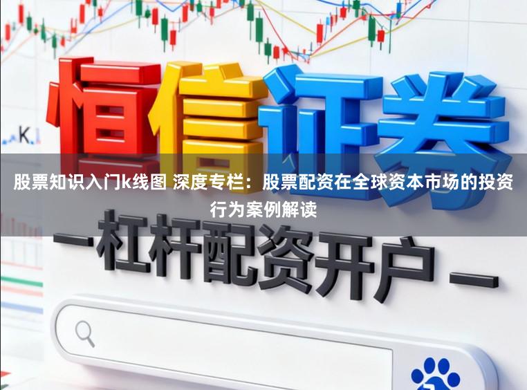 股票知识入门k线图 深度专栏：股票配资在全球资本市场的投资行为案例解读