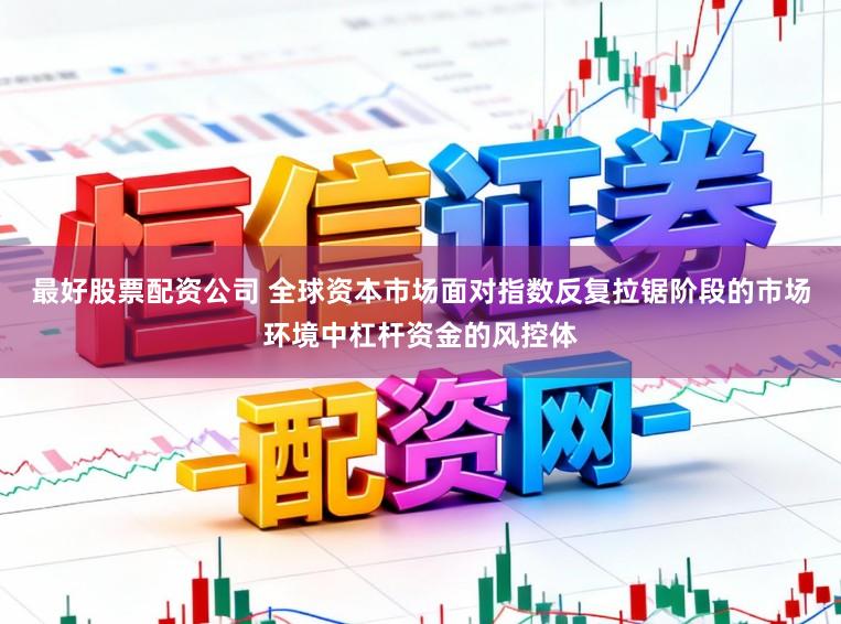 最好股票配资公司 全球资本市场面对指数反复拉锯阶段的市场环境中杠杆资金的风控体