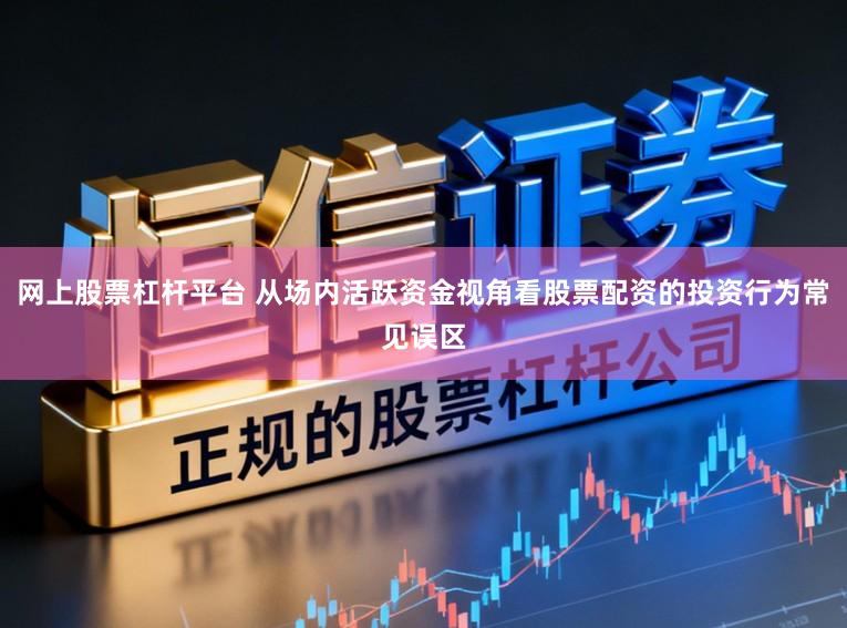 网上股票杠杆平台 从场内活跃资金视角看股票配资的投资行为常见误区