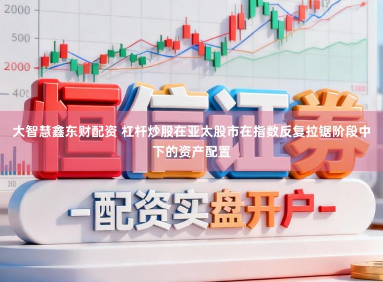大智慧鑫东财配资 杠杆炒股在亚太股市在指数反复拉锯阶段中下的资产配置