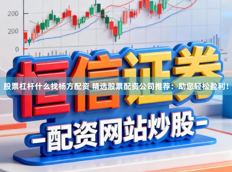 股票杠杆什么找杨方配资 精选股票配资公司推荐：助您轻松盈利！