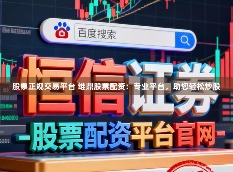股票正规交易平台 维鼎股票配资：专业平台，助您轻松炒股