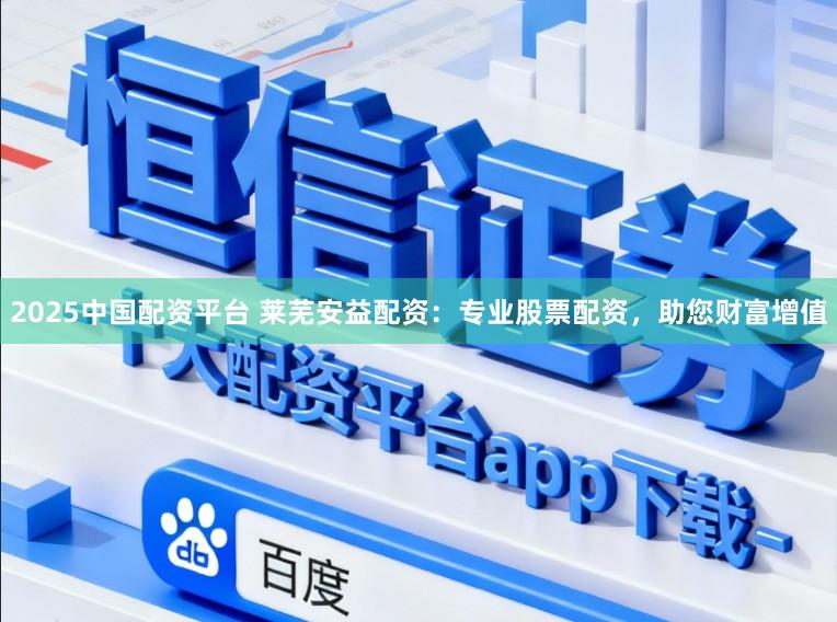 2025中国配资平台 莱芜安益配资：专业股票配资，助您财富增值