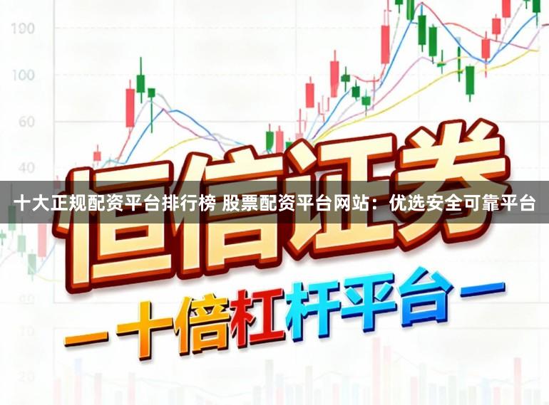 十大正规配资平台排行榜 股票配资平台网站：优选安全可靠平台