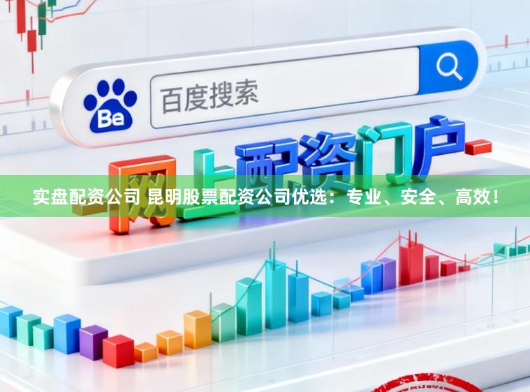 实盘配资公司 昆明股票配资公司优选：专业、安全、高效！