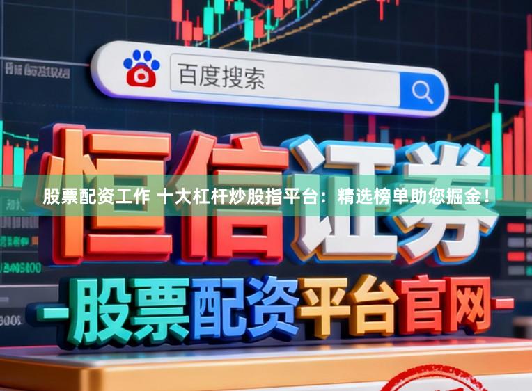 股票配资工作 十大杠杆炒股指平台：精选榜单助您掘金！