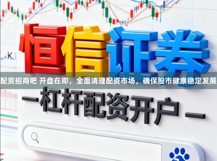 配资招商吧 开盘在即，全面清理配资市场，确保股市健康稳定发展