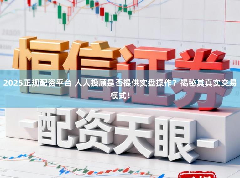 2025正规配资平台 人人投顾是否提供实盘操作？揭秘其真实交易模式！