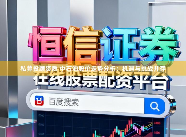 私募投顾资质 中石油股价走势分析：机遇与挑战并存