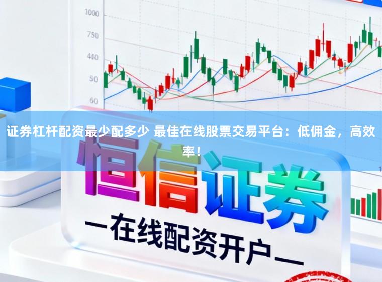 证券杠杆配资最少配多少 最佳在线股票交易平台：低佣金，高效率！