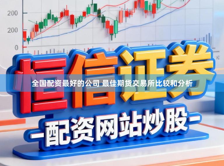全国配资最好的公司 最佳期货交易所比较和分析