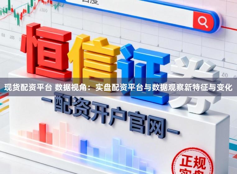 现货配资平台 数据视角：实盘配资平台与数据观察新特征与变化