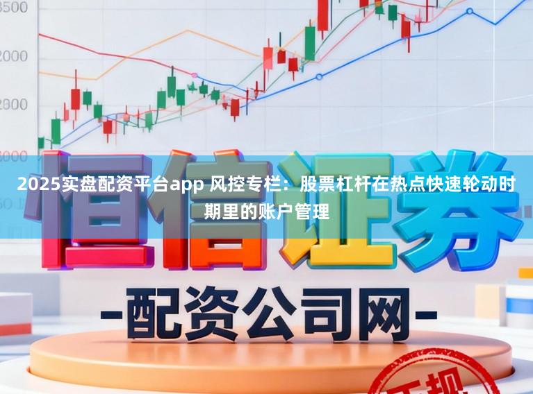 2025实盘配资平台app 风控专栏：股票杠杆在热点快速轮动时期里的账户管理