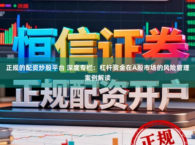 正规的配资炒股平台 深度专栏：杠杆资金在A股市场的风险管理案例解读