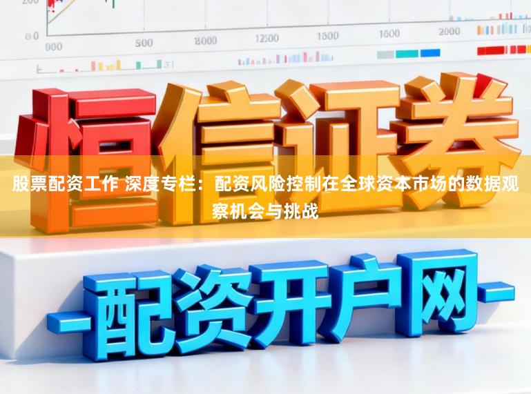 股票配资工作 深度专栏：配资风险控制在全球资本市场的数据观察机会与挑战