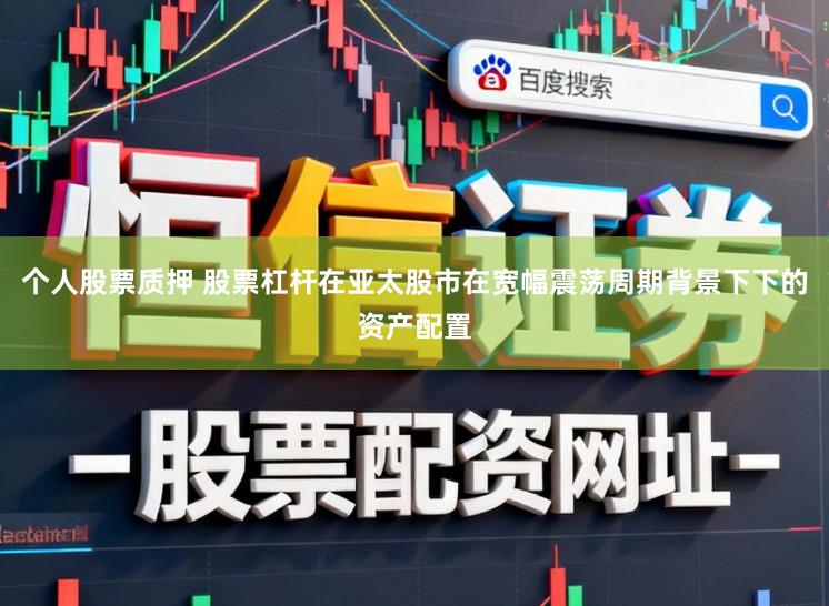 个人股票质押 股票杠杆在亚太股市在宽幅震荡周期背景下下的资产配置