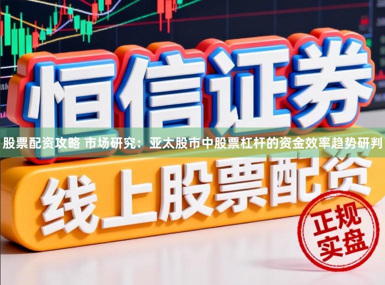 股票配资攻略 市场研究：亚太股市中股票杠杆的资金效率趋势研判
