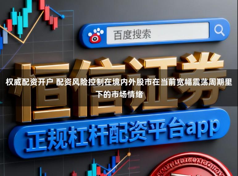 权威配资开户 配资风险控制在境内外股市在当前宽幅震荡周期里下的市场情绪
