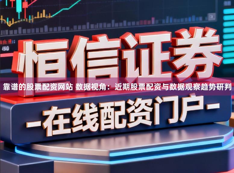 靠谱的股票配资网站 数据视角：近期股票配资与数据观察趋势研判