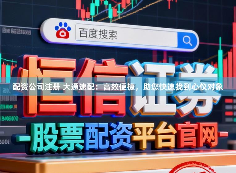 配资公司注册 大通速配：高效便捷，助您快速找到心仪对象