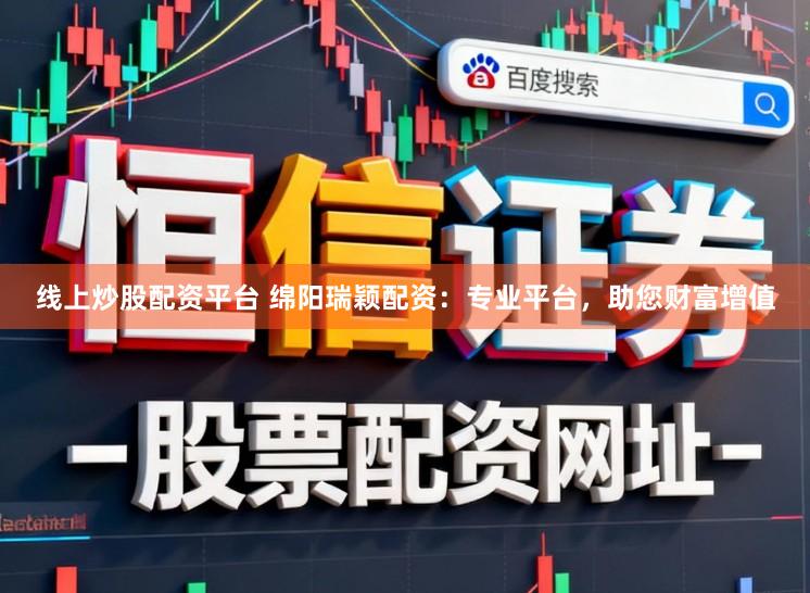 线上炒股配资平台 绵阳瑞颖配资：专业平台，助您财富增值