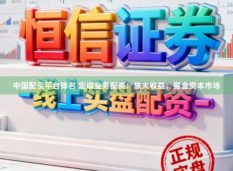 中国配资平台排名 定增业务配资：放大收益，掘金资本市场