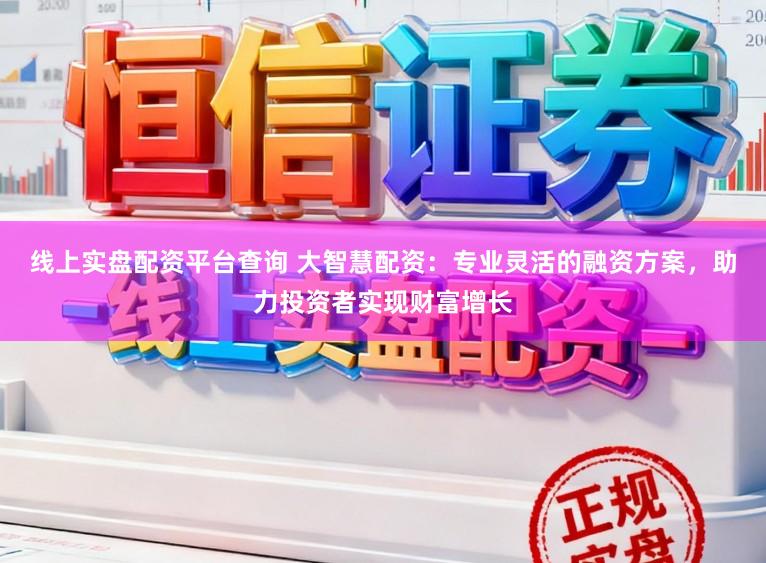 线上实盘配资平台查询 大智慧配资：专业灵活的融资方案，助力投资者实现财富增长