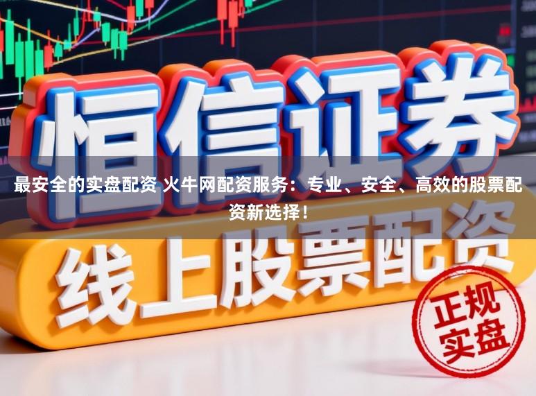 最安全的实盘配资 火牛网配资服务：专业、安全、高效的股票配资新选择！