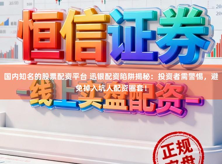 国内知名的股票配资平台 迅银配资陷阱揭秘：投资者需警惕，避免掉入坑人配资圈套！