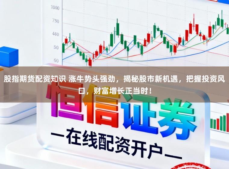 股指期货配资知识 涨牛势头强劲，揭秘股市新机遇，把握投资风口，财富增长正当时！
