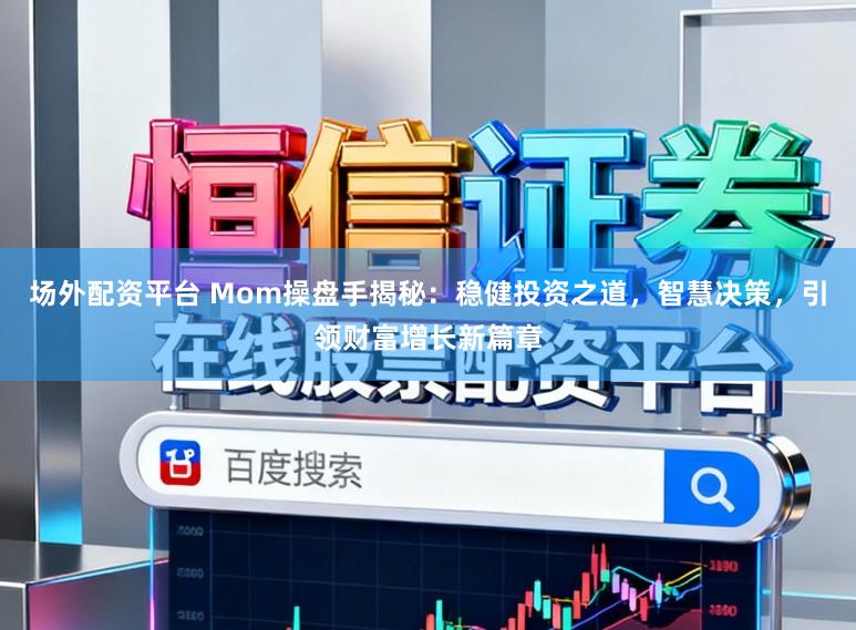 场外配资平台 Mom操盘手揭秘：稳健投资之道，智慧决策，引领财富增长新篇章
