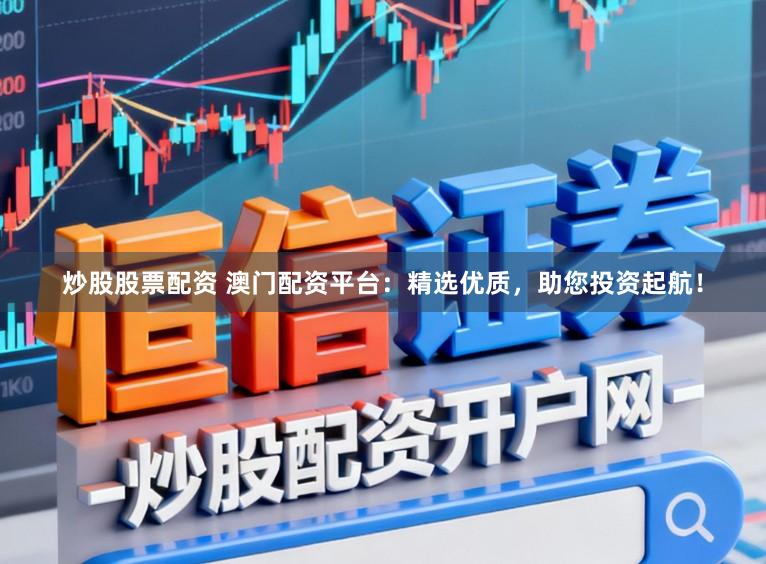 炒股股票配资 澳门配资平台：精选优质，助您投资起航！