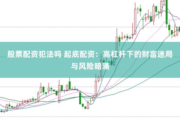 股票配资犯法吗 起底配资：高杠杆下的财富迷局与风险暗涌