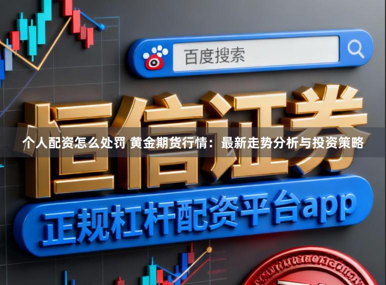 个人配资怎么处罚 黄金期货行情：最新走势分析与投资策略