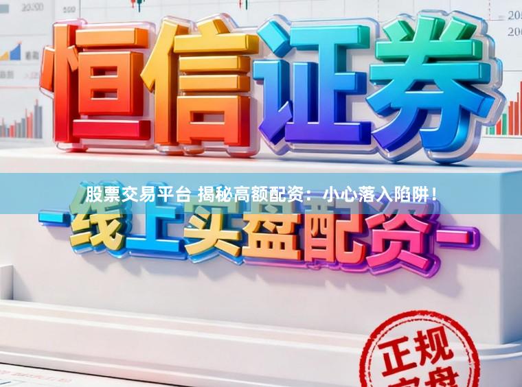 股票交易平台 揭秘高额配资：小心落入陷阱！