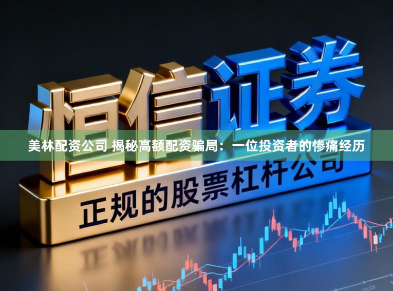 美林配资公司 揭秘高额配资骗局：一位投资者的惨痛经历
