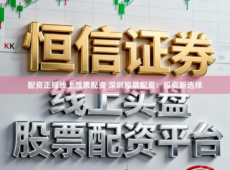 配资正规线上股票配资 深圳股票配资：投资新选择