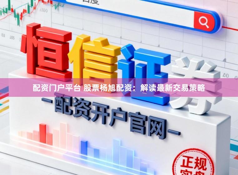 配资门户平台 股票杨旭配资：解读最新交易策略