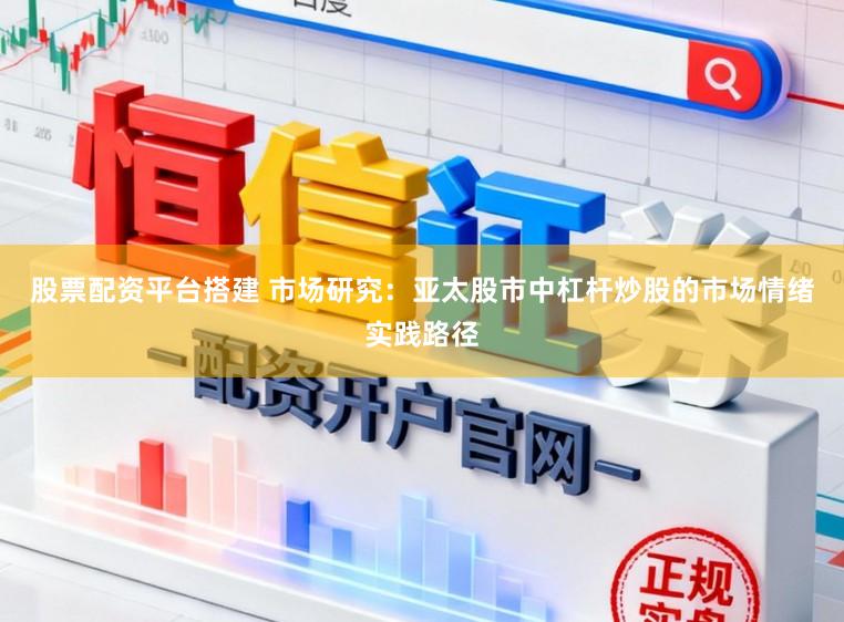 股票配资平台搭建 市场研究：亚太股市中杠杆炒股的市场情绪实践路径