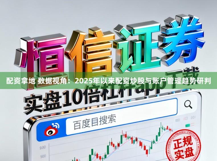 配资拿地 数据视角：2025年以来配资炒股与账户管理趋势研判