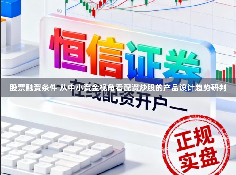 股票融资条件 从中小资金视角看配资炒股的产品设计趋势研判