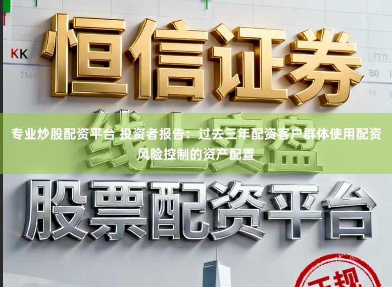 专业炒股配资平台 投资者报告：过去三年配资客户群体使用配资风险控制的资产配置