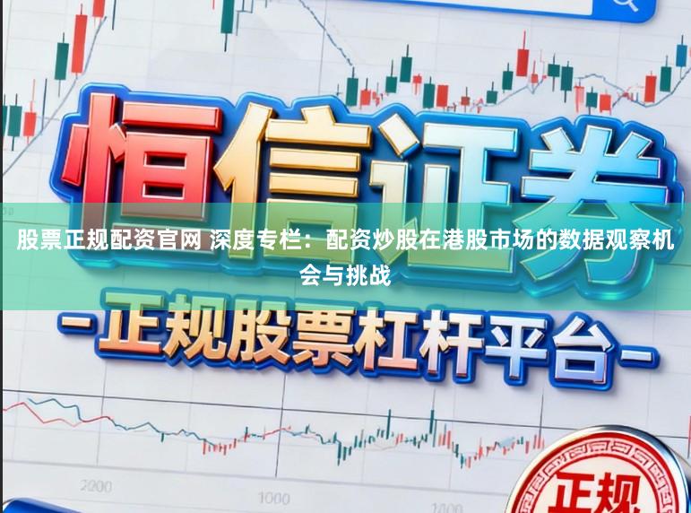 股票正规配资官网 深度专栏：配资炒股在港股市场的数据观察机会与挑战