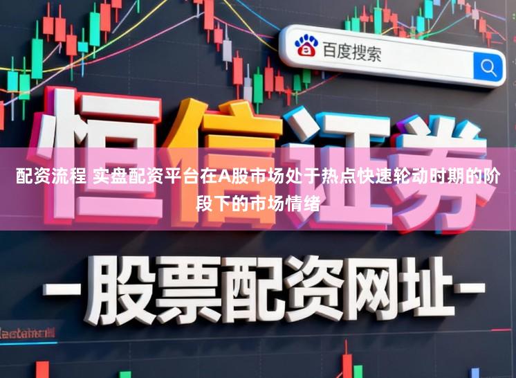 配资流程 实盘配资平台在A股市场处于热点快速轮动时期的阶段下的市场情绪