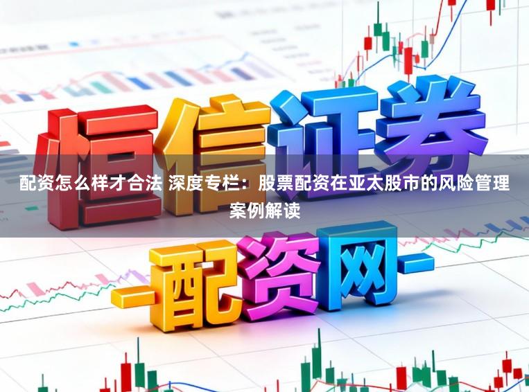 配资怎么样才合法 深度专栏：股票配资在亚太股市的风险管理案例解读